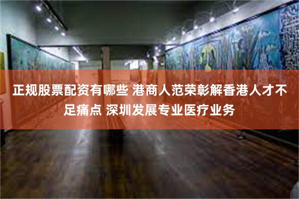 正规股票配资有哪些 港商人范荣彰解香港人才不足痛点 深圳发展专业医疗业务