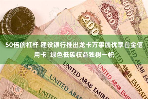 50倍的杠杆 建设银行推出龙卡万事龘优享白金信用卡  绿色低碳权益独树一帜