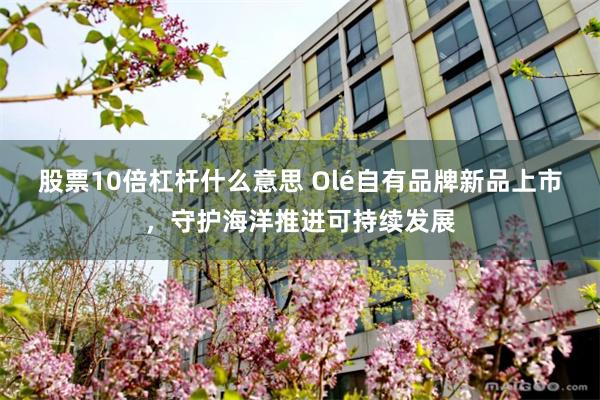 股票10倍杠杆什么意思 Olé自有品牌新品上市，守护海洋推进可持续发展