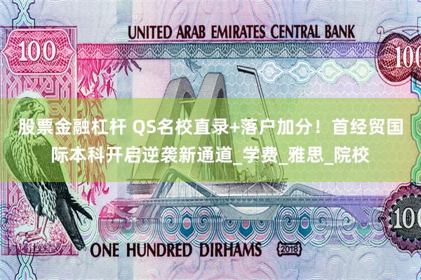 股票金融杠杆 QS名校直录+落户加分！首经贸国际本科开启逆袭新通道_学费_雅思_院校