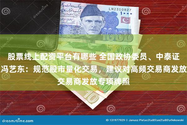 股票线上配资平台有哪些 全国政协委员、中泰证券总经理冯艺东：规范股市量化交易，建议对高频交易商发放专项牌照