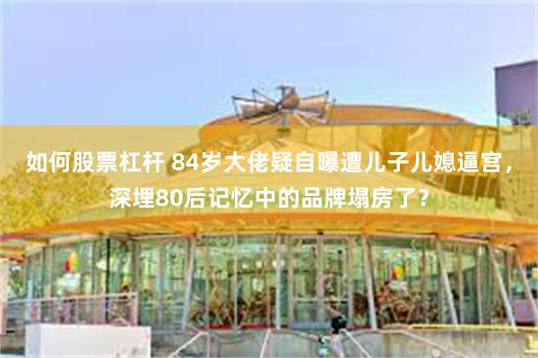 如何股票杠杆 84岁大佬疑自曝遭儿子儿媳逼宫，深埋80后记忆中的品牌塌房了？