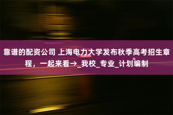 靠谱的配资公司 上海电力大学发布秋季高考招生章程，一起来看→_我校_专业_计划编制