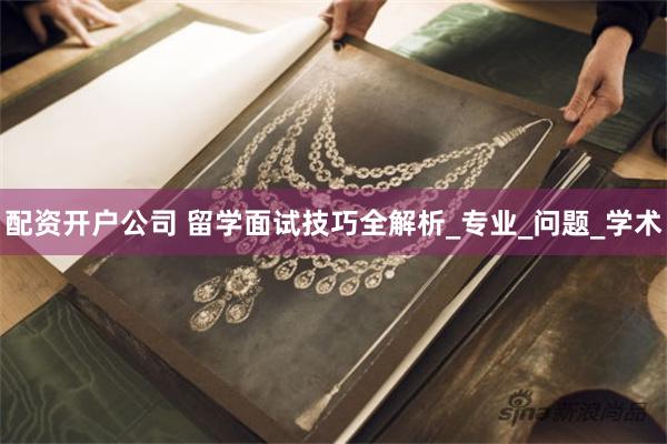 配资开户公司 留学面试技巧全解析_专业_问题_学术