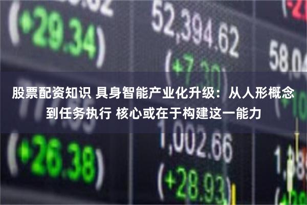 股票配资知识 具身智能产业化升级：从人形概念到任务执行 核心或在于构建这一能力
