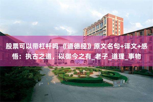 股票可以带杠杆吗 《道德经》原文名句+译文+感悟：执古之道，以御今之有_老子_道理_事物
