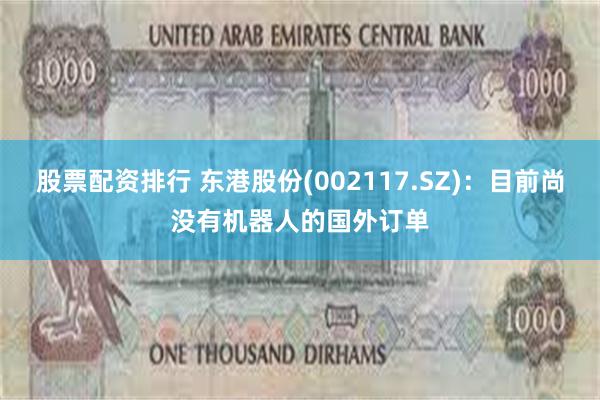 股票配资排行 东港股份(002117.SZ)：目前尚没有机器人的国外订单