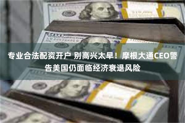 专业合法配资开户 别高兴太早！摩根大通CEO警告美国仍面临经济衰退风险