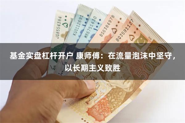 基金实盘杠杆开户 康师傅：在流量泡沫中坚守，以长期主义致胜