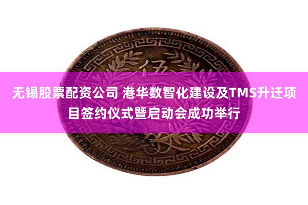无锡股票配资公司 港华数智化建设及TMS升迁项目签约仪式暨启动会成功举行