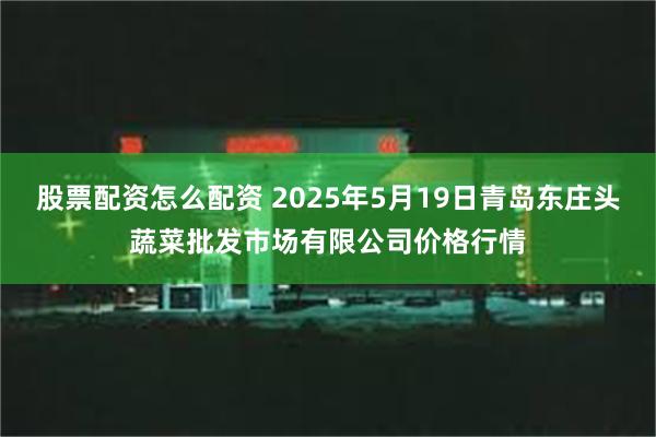 股票配资怎么配资 2025年5月19日青岛东庄头蔬菜批发市场有限公司价格行情