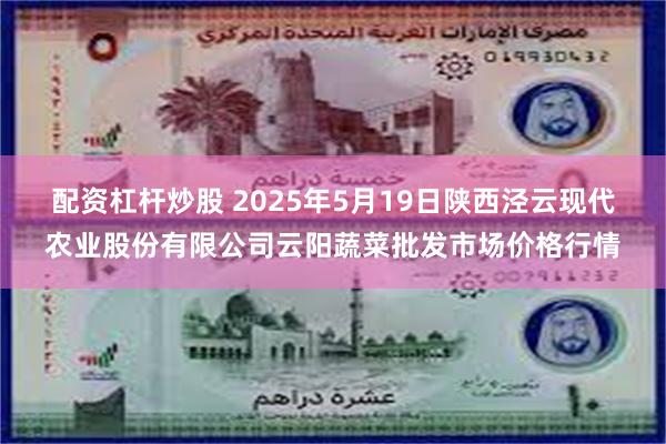 配资杠杆炒股 2025年5月19日陕西泾云现代农业股份有限公司云阳蔬菜批发市场价格行情
