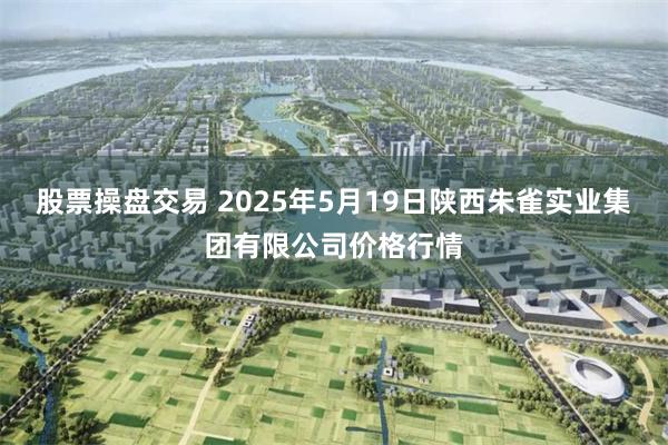 股票操盘交易 2025年5月19日陕西朱雀实业集团有限公司价格行情