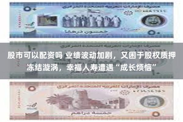股市可以配资吗 业绩波动加剧，又困于股权质押冻结漩涡，幸福人寿遭遇“成长烦恼”