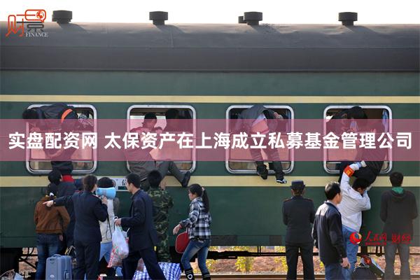 实盘配资网 太保资产在上海成立私募基金管理公司
