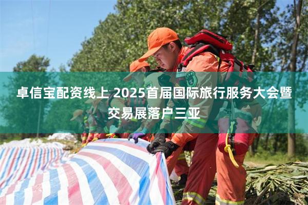 卓信宝配资线上 2025首届国际旅行服务大会暨交易展落户三亚