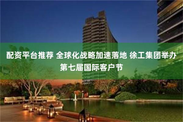 配资平台推荐 全球化战略加速落地 徐工集团举办第七届国际客户节