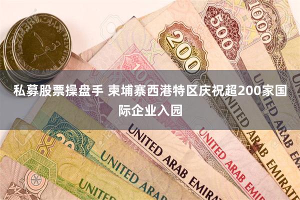 私募股票操盘手 柬埔寨西港特区庆祝超200家国际企业入园