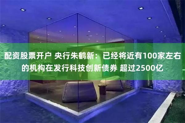 配资股票开户 央行朱鹤新：已经将近有100家左右的机构在发行科技创新债券 超过2500亿