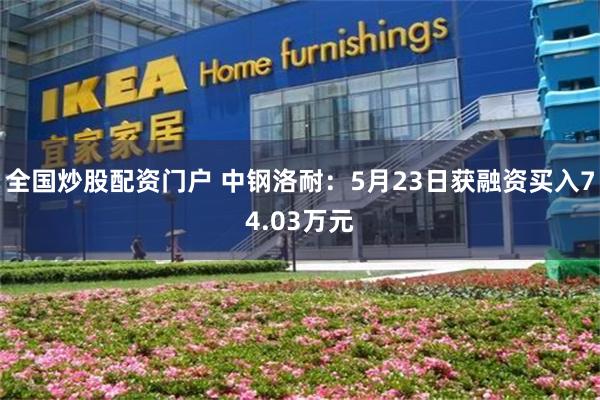 全国炒股配资门户 中钢洛耐：5月23日获融资买入74.03万元