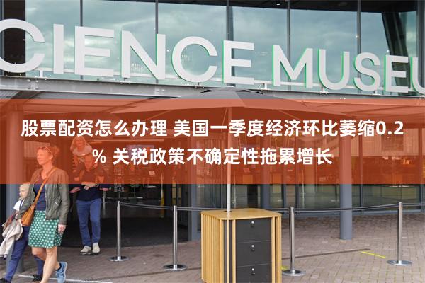 股票配资怎么办理 美国一季度经济环比萎缩0.2% 关税政策不确定性拖累增长