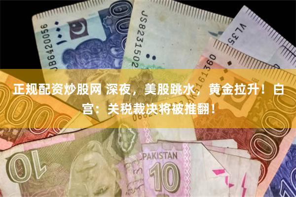 正规配资炒股网 深夜，美股跳水，黄金拉升！白宫：关税裁决将被推翻！