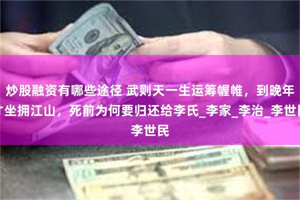 炒股融资有哪些途径 武则天一生运筹幄帷，到晚年才坐拥江山，死前为何要归还给李氏_李家_李治_李世民