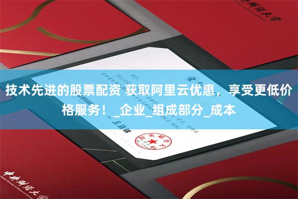 技术先进的股票配资 获取阿里云优惠，享受更低价格服务！_企业_组成部分_成本