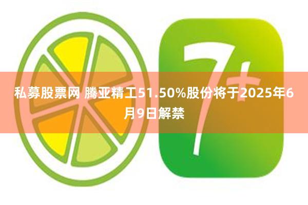 私募股票网 腾亚精工51.50%股份将于2025年6月9日解禁