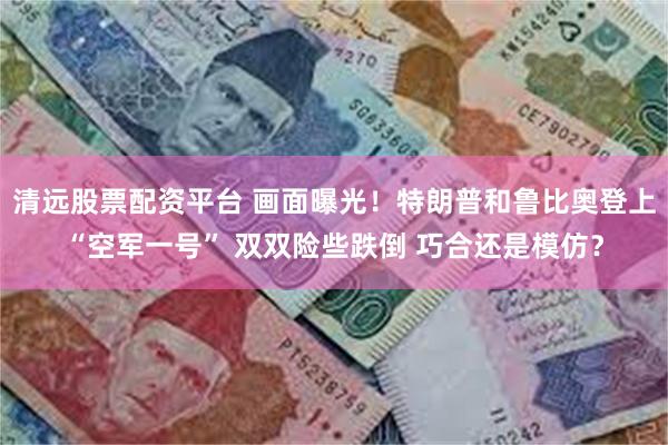 清远股票配资平台 画面曝光！特朗普和鲁比奥登上“空军一号” 双双险些跌倒 巧合还是模仿？