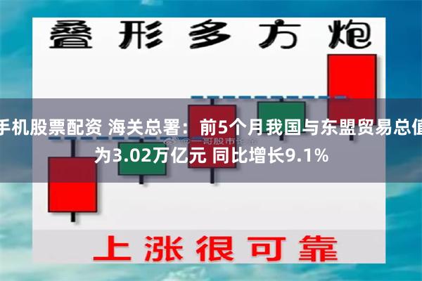 手机股票配资 海关总署：前5个月我国与东盟贸易总值为3.02万亿元 同比增长9.1%
