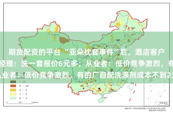 期货配资的平台 “亚朵枕套事件”后，酒店客户密集考察洗涤厂。酒店经理：洗一套报价6元多；从业者：低价竞争激烈，有的厂自配洗涤剂成本不到2元