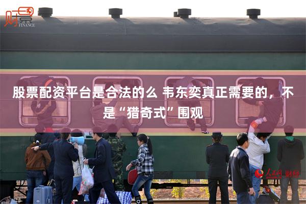 股票配资平台是合法的么 韦东奕真正需要的，不是“猎奇式”围观