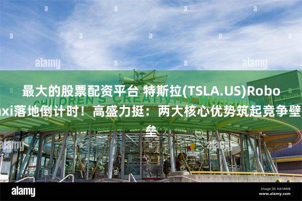 最大的股票配资平台 特斯拉(TSLA.US)Robotaxi落地倒计时！高盛力挺：两大核心优势筑起竞争壁垒