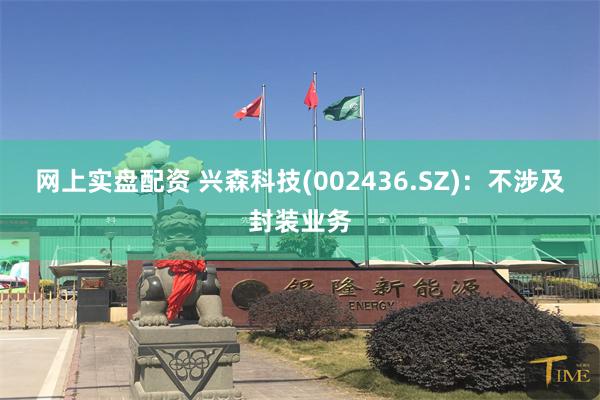 网上实盘配资 兴森科技(002436.SZ)：不涉及封装业务