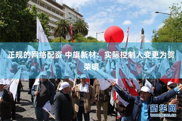 正规的网络配资 中旗新材：实际控制人变更为贺荣明