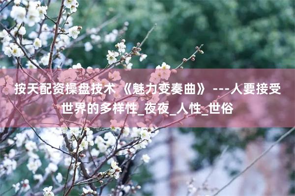 按天配资操盘技术 《魅力变奏曲》 ---人要接受世界的多样性_夜夜_人性_世俗