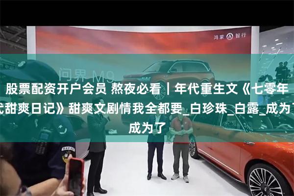 股票配资开户会员 熬夜必看｜年代重生文《七零年代甜爽日记》甜爽文剧情我全都要_白珍珠_白露_成为了