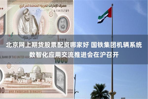 北京网上期货股票配资哪家好 国铁集团机辆系统数智化应用交流推进会在沪召开