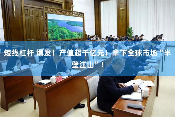 短线杠杆 爆发！产值超千亿元！拿下全球市场“半壁江山”！