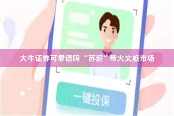 大牛证券可靠谱吗 “苏超”带火文旅市场