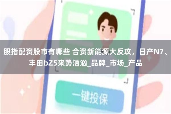 股指配资股市有哪些 合资新能源大反攻，日产N7、丰田bZ5来势汹汹_品牌_市场_产品