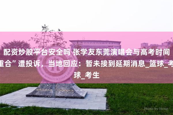 配资炒股平台安全吗 张学友东莞演唱会与高考时间“重合”遭投诉，当地回应：暂未接到延期消息_篮球_考生