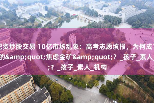配资炒股交易 10亿市场乱象：高考志愿填报，为何成了家长的&quot;焦虑金矿&quot;？_孩子_素人_机构
