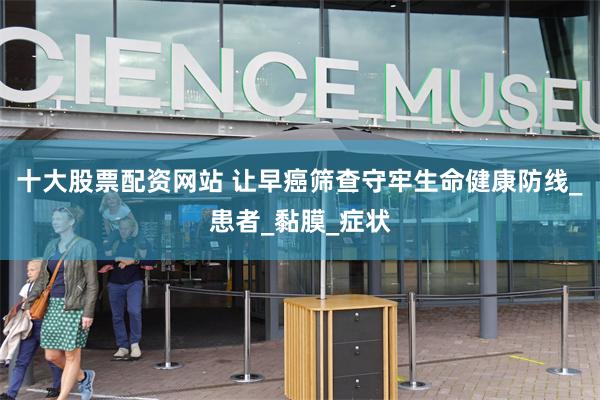 十大股票配资网站 让早癌筛查守牢生命健康防线_患者_黏膜_症状