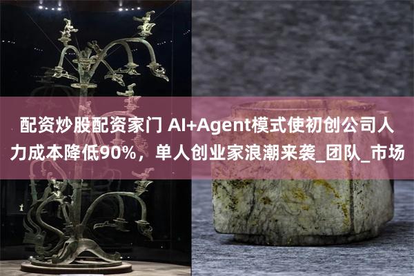 配资炒股配资家门 AI+Agent模式使初创公司人力成本降低90%，单人创业家浪潮来袭_团队_市场