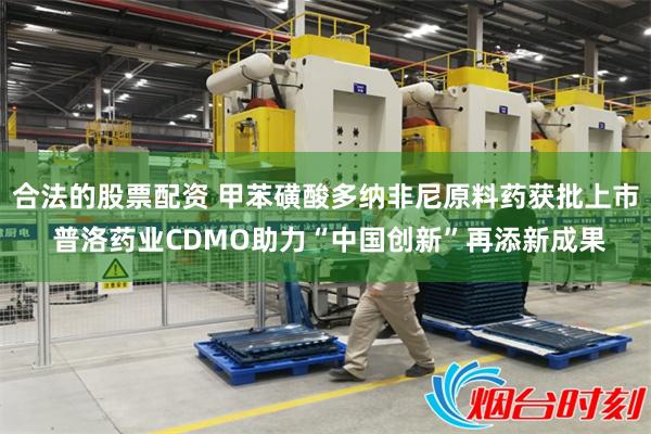 合法的股票配资 甲苯磺酸多纳非尼原料药获批上市 普洛药业CDMO助力“中国创新”再添新成果