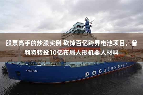 股票高手的炒股实例 砍掉百亿跨界电池项目，普利特转投10亿布局人形机器人材料