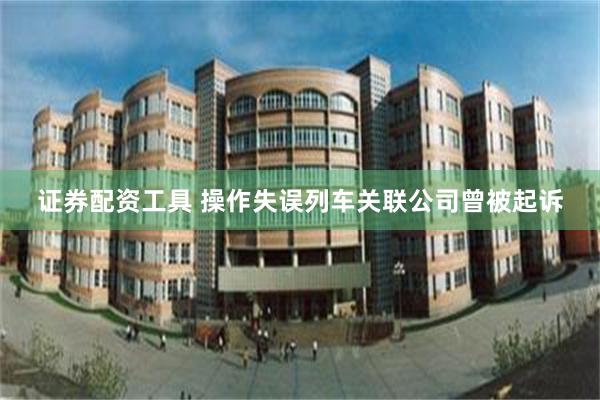 证券配资工具 操作失误列车关联公司曾被起诉