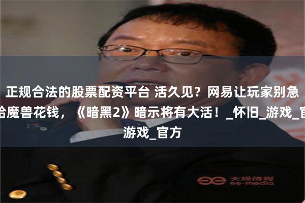 正规合法的股票配资平台 活久见？网易让玩家别急着给魔兽花钱，《暗黑2》暗示将有大活！_怀旧_游戏_官方